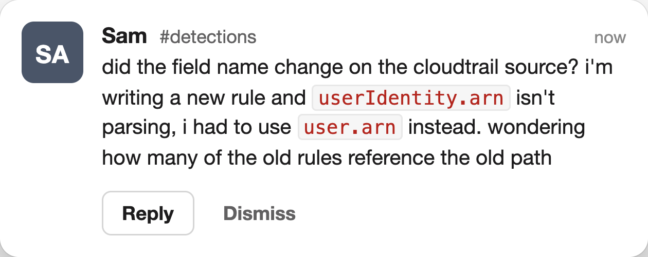 A Slack message in a #detections channel reading: "did the field name change on the cloudtrail source? i'm writing a new rule and userIdentity.arn isn't parsing, i had to use user.arn instead. wondering how many of the old rules reference the old path."